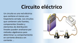 Circuito eléctrico
Un circuito es una red eléctrica
que contiene al menos una
trayectoria cerrada. Los circuitos
que contienen solo fuentes,
componentes lineales y
elementos de distribución
lineales pueden analizarse por
métodos algebraicos para
determinar su comportamiento
en corriente directa o en
corriente ...
 