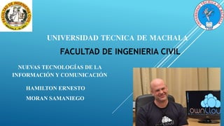 UNIVERSIDAD TECNICA DE MACHALA
FACULTAD DE INGENIERIA CIVIL
HAMILTON ERNESTO
MORAN SAMANIEGO
NUEVAS TECNOLOGÍAS DE LA
INFORMACIÓN Y COMUNICACIÓN
 