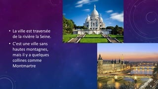 • La ville est traversée
de la rivière la Seine.
• C'est une ville sans
hautes montagnes,
mais il y a quelques
collines comme
Montmartre
 