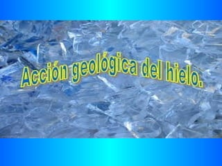 ACCION GEOLOGICA DEL HIELO.