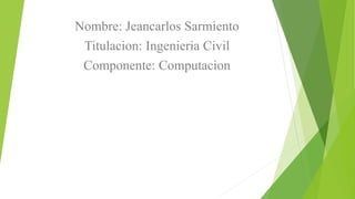 Nombre: Jeancarlos Sarmiento
Titulacion: Ingenieria Civil
Componente: Computacion
 