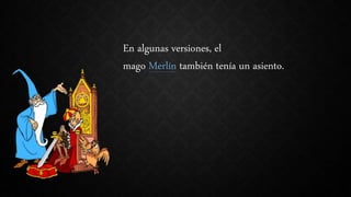 En algunas versiones, el
mago Merlín también tenía un asiento.
 