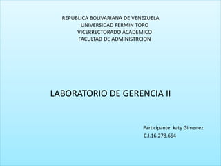 REPUBLICA BOLIVARIANA DE VENEZUELA
UNIVERSIDAD FERMIN TORO
VICERRECTORADO ACADEMICO
FACULTAD DE ADMINISTRCION
LABORATORIO DE GERENCIA II
Participante: katy Gimenez
C.I.16.278.664
 