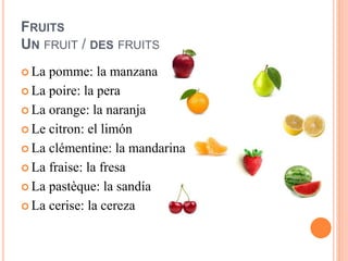 FRUITS
UN FRUIT / DES FRUITS
 La pomme: la manzana
 La poire: la pera
 La orange: la naranja
 Le citron: el limón
 La...