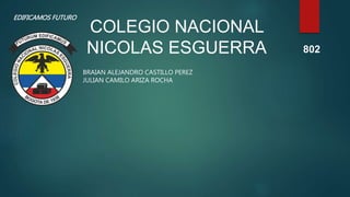 COLEGIO NACIONAL
NICOLAS ESGUERRA
EDIFICAMOS FUTURO
BRAIAN ALEJANDRO CASTILLO PEREZ
JULIAN CAMILO ARIZA ROCHA
802
 