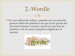
 Es una aplicación online y gratuita que nos permite
generar nubes de palabras a las que se les puede dar
diversos formatos visuales a partir de una lista de
palabras o de un texto cualquiera elegido por el
usuario.
2.-Wordle
 