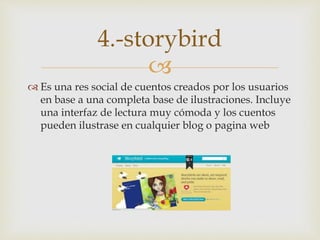 
 Es una res social de cuentos creados por los usuarios
en base a una completa base de ilustraciones. Incluye
una interfaz de lectura muy cómoda y los cuentos
pueden ilustrase en cualquier blog o pagina web
4.-storybird
 