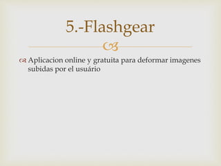 
 Aplicacion online y gratuita para deformar imagenes
subidas por el usuário
5.-Flashgear
 