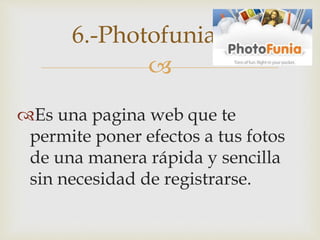 
Es una pagina web que te
permite poner efectos a tus fotos
de una manera rápida y sencilla
sin necesidad de registrarse.
6.-Photofunia
 