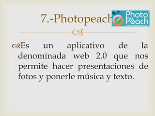 
Es un aplicativo de la
denominada web 2.0 que nos
permite hacer presentaciones de
fotos y ponerle música y texto.
7.-Photopeach
 