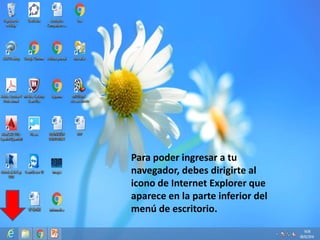 Para poder ingresar a tu
navegador, debes dirigirte al
icono de Internet Explorer que
aparece en la parte inferior del
menú de escritorio.
 