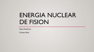 ENERGIA NUCLEAR
DE FISION
Diana Gutierrez
Cristian Niño
 