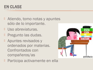  Atiendo, tomo notas y apuntes
sólo de lo importante.
 Uso abreviaturas.
 Pregunto las dudas.
 Apuntes revisados y
ordenados por materias.
Confrontados con
compañeros/as
 Participa activamente en ella
 