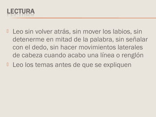  Leo sin volver atrás, sin mover los labios, sin
detenerme en mitad de la palabra, sin señalar
con el dedo, sin hacer movimientos laterales
de cabeza cuando acabo una línea o renglón
 Leo los temas antes de que se expliquen
 