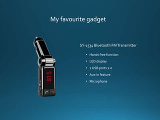 My favourite gadget
SY-1534 Bluetooth FMTransmitter
• Hands free function
• LED display
• 2 USB ports 2.0
• Aux-in feature
• Microphone
 