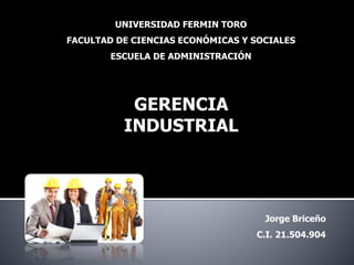 UNIVERSIDAD FERMIN TORO
FACULTAD DE CIENCIAS ECONÓMICAS Y SOCIALES
ESCUELA DE ADMINISTRACIÓN
GERENCIA
INDUSTRIAL
Jorge Briceño
C.I. 21.504.904
 