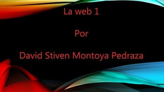 La web 1
Por
David Stiven Montoya Pedraza
 