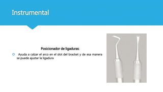 Instrumental
Posicionador de ligaduras:
 Ayuda a calzar el arco en el slot del bracket y de esa manera
se puede ajustar la ligadura
 
