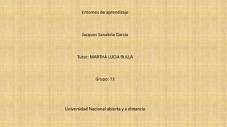 Entornos de aprendizaje
Jacques Sanabria Garcia
Tutor: MARTHA LUCIA BULLA
Grupo: 73
Universidad Nacional abierta y a distancia
 