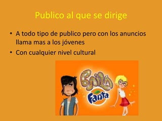 Publico al que se dirige
• A todo tipo de publico pero con los anuncios
llama mas a los jóvenes
• Con cualquier nivel cultural
 