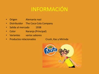 INFORMACIÓN
• Origen Alemania nazi
• Distribuidor The Coca-Cola Company
• Salida al mercado 1938
• Color Naranja (Principal)
• Variantes varios sabores
• Productos relacionados Crush, Kas y Mirinda
 