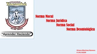 Norma Moral
Norma Jurídica
Norma Social
Norma Deontológica
Oriana Martínez Romero
II-141-01039
 