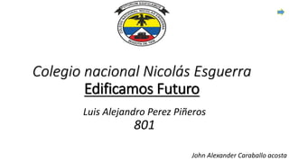 Colegio nacional Nicolás Esguerra
Edificamos Futuro
Luis Alejandro Perez Piñeros
801
John Alexander Caraballo acosta
 
