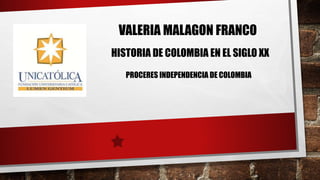 VALERIA MALAGON FRANCO
HISTORIA DE COLOMBIA EN EL SIGLO XX
PROCERES INDEPENDENCIA DE COLOMBIA
 