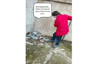 Será desgraciada…
¡Cómo se le ocurre
salir, y más con esa
y así…
 