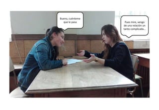 Bueno, cuénteme
que le pasa Pues mire, vengo
de una relación un
tanto complicada…
 