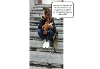 Iván, esto se terminó. No
voy a estar saliendo con
una persona así,a partir
de ahora cada uno por su
lado. Adiós
 