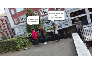 ¿Puedes venir
un momento?
Tranquilo, ya me voy
yo.
Hasta luego Adri
 