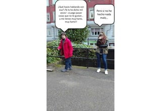 ¿Qué haces hablando con
esa? ¡Te lo he dicho mil
veces! ¡¡Luego pasan
cosas que no te gustan…
y me tienes muy harto,
muy harto!!
Pero si no he
hecho nada
malo…
 