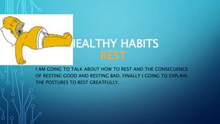 HEALTHY HABITS
REST
I AM GOING TO TALK ABOUT HOW TO REST AND THE CONSECUENCE
OF RESTING GOOD AND RESTING BAD. FINALLY I GOING TO EXPLAIN
THE POSTURES TO REST GREATFULLY.
 