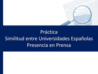 Práctica
Similitud entre Universidades Españolas
Presencia en Prensa
 