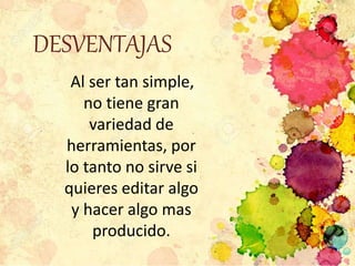 DESVENTAJAS
Al ser tan simple,
no tiene gran
variedad de
herramientas, por
lo tanto no sirve si
quieres editar algo
y hacer algo mas
producido.
 