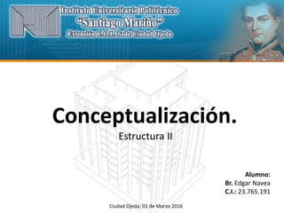 Alumno:
Br. Edgar Navea
C.I.: 23.765.191
Ciudad Ojeda; 01 de Marzo 2016
Conceptualización.
Estructura II
 