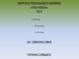 INSTITUTOTECNOLÓGICO SUPERIOR
«VIDA NUEVA»
TIC´S
B-Learning
m-learning
LIC. CRISTIAN COBOS
TATIANA CARRaSCO
e-learning
 