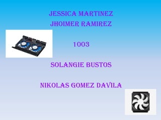 JESSICA MARTINEZ
JHOIMER RAMIREZ
1003
SOLANGIE BUSTOS
NIKOLAS GOMEZ DAVILA
 
