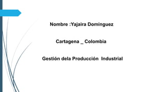 Nombre :Yajaira Domínguez
Cartagena _ Colombia
Gestión dela Producción Industrial
 