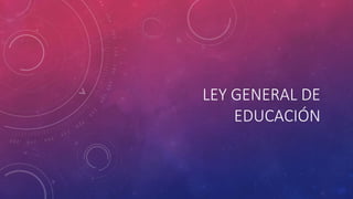 LEY GENERAL DE
EDUCACIÓN
 