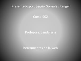 Presentado por: Sergio González Rangel
Curso:902
Profesora: candelaria
herramientas de la web
 