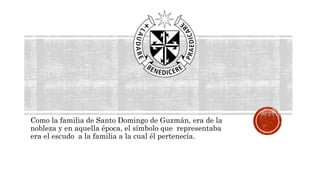 Como la familia de Santo Domingo de Guzmán, era de la
nobleza y en aquella época, el símbolo que representaba
era el escudo a la familia a la cual él pertenecía.
 