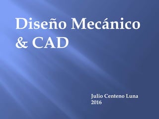 Julio Centeno Luna
2016
Diseño Mecánico
& CAD
 