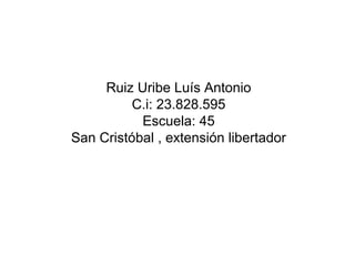 Ruiz Uribe Luís Antonio
C.i: 23.828.595
Escuela: 45
San Cristóbal , extensión libertador
 