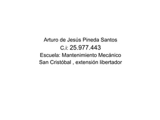 Arturo de Jesús Pineda Santos
C.i: 25.977.443
Escuela: Mantenimiento Mecánico
San Cristóbal , extensión libertador
 