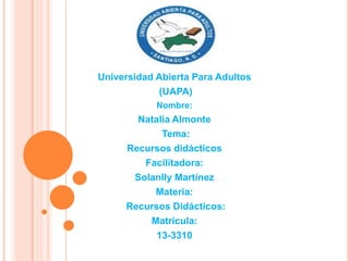 Universidad Abierta Para Adultos
(UAPA)
Nombre:
Natalia Almonte
Tema:
Recursos didácticos
Facilitadora:
Solanlly Martínez
Materia:
Recursos Didácticos:
Matricula:
13-3310
 