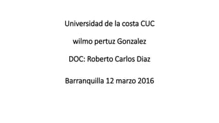 Universidad de la costa CUC
wilmo pertuz Gonzalez
DOC: Roberto Carlos Diaz
Barranquilla 12 marzo 2016
 