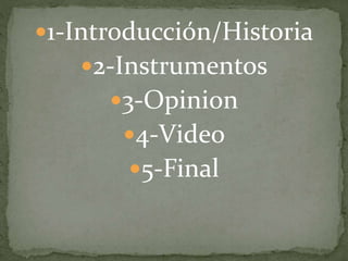 1-Introducción/Historia
2-Instrumentos
3-Opinion
4-Video
5-Final
 