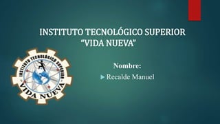 Nombre:
 Recalde Manuel
INSTITUTO TECNOLÓGICO SUPERIOR
“VIDA NUEVA”
 